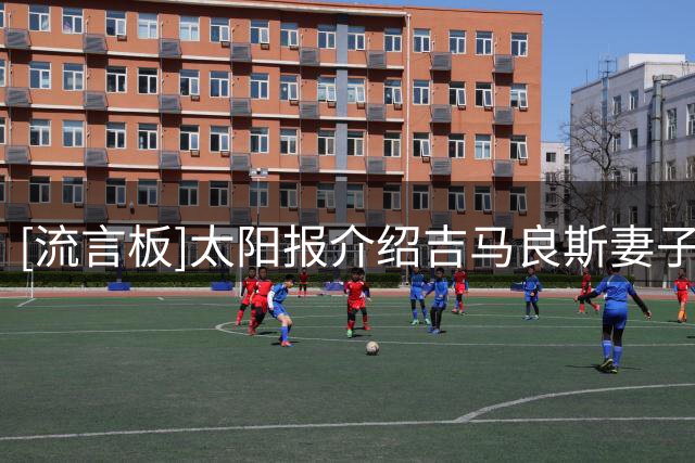 [流言板]太阳报介绍吉马良斯妻子：是营养师，成长于热爱足球的家庭
